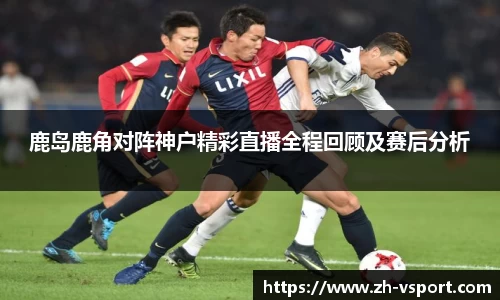 鹿岛鹿角对阵神户精彩直播全程回顾及赛后分析